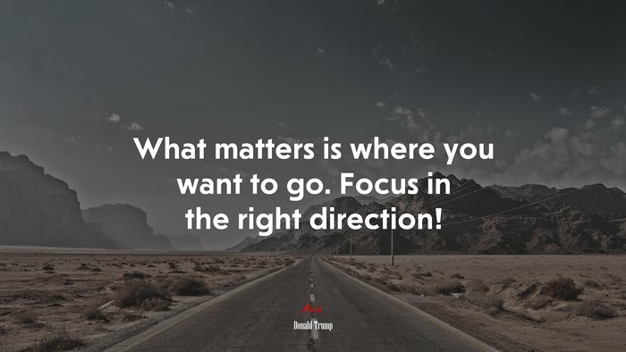 What matters is where you want to go. Focus in the right direction! | Donald Trump quote