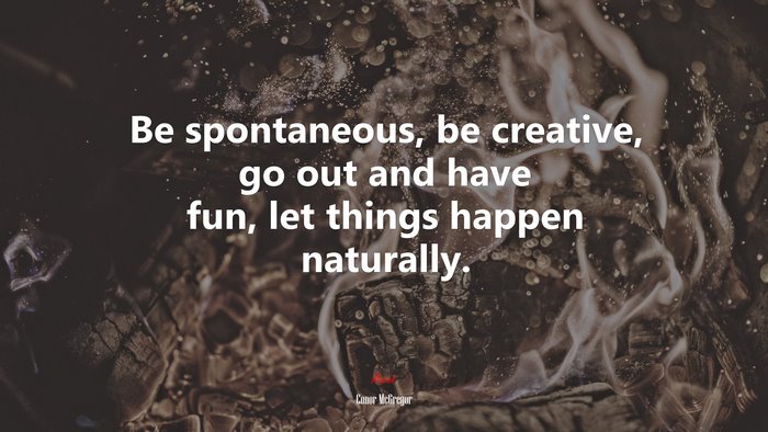 Be spontaneous, be creative, go out and have fun, let things happen naturally. | Conor McGregor quote