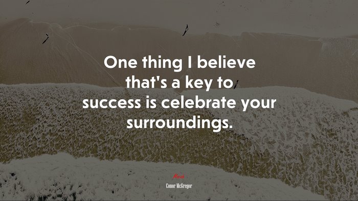 One thing I believe that’s a key to success is celebrate your surroundings. | Conor McGregor quote