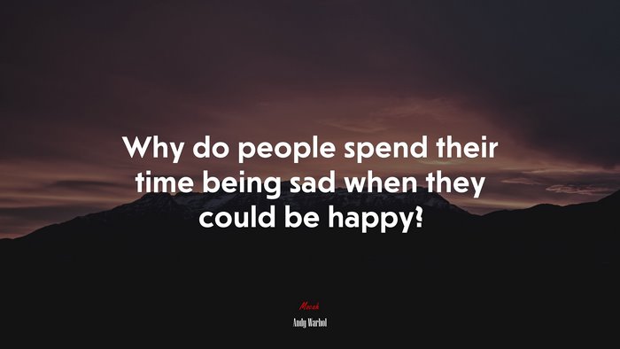 Why do people spend their time being sad when they could be happy? | Andy Warhol quote