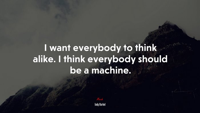 I want everybody to think alike. I think everybody should be a machine. | Andy Warhol quote