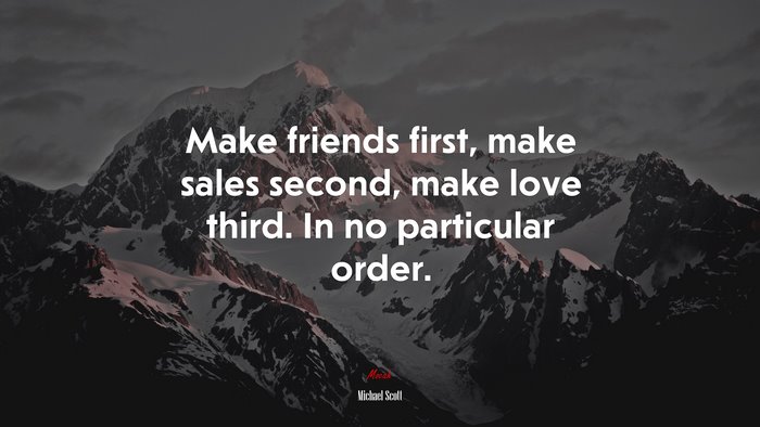 Make friends first, make sales second, make love third. In no particular order. | Michael Scott quote