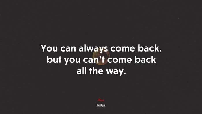You can always come back, but you can’t come back all the way. | Bob Dylan quote