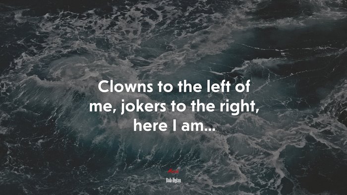 Clowns to the left of me, jokers to the right, here I am... | Bob Dylan quote