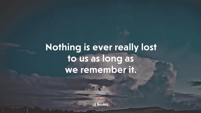 Nothing is ever really lost to us as long as we remember it. | L.M ...