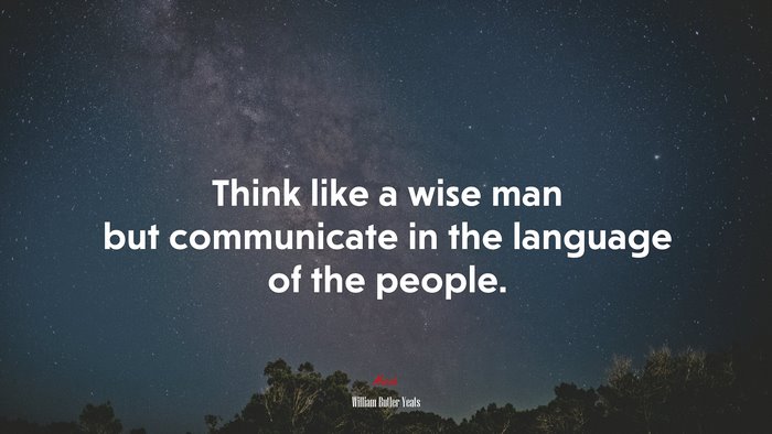 Think like a wise man but communicate in the language of the people. | William Butler Yeats quote