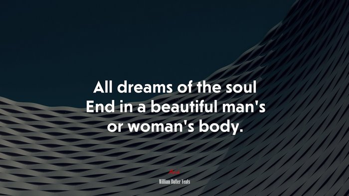 All dreams of the soul End in a beautiful man’s or woman’s body. | William Butler Yeats quote