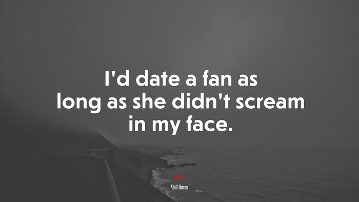 I’d date a fan as long as she didn’t scream in my face. | Niall Horan quote