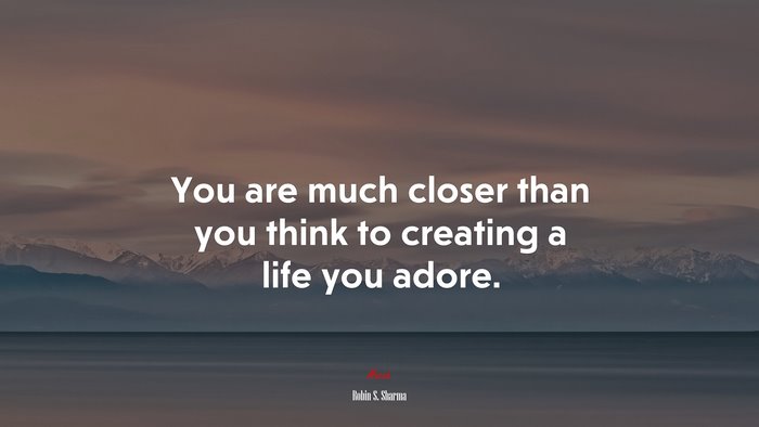 You are much closer than you think to creating a life you adore. | Robin S. Sharma quote