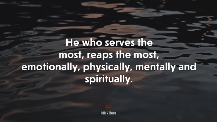 He who serves the most, reaps the most, emotionally, physically, mentally and spiritually. | Robin S. Sharma quote