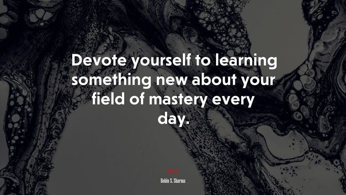 Devote yourself to learning something new about your field of mastery every day. | Robin S. Sharma quote