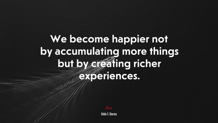 We become happier not by accumulating more things but by creating richer experiences. | Robin S. Sharma quote