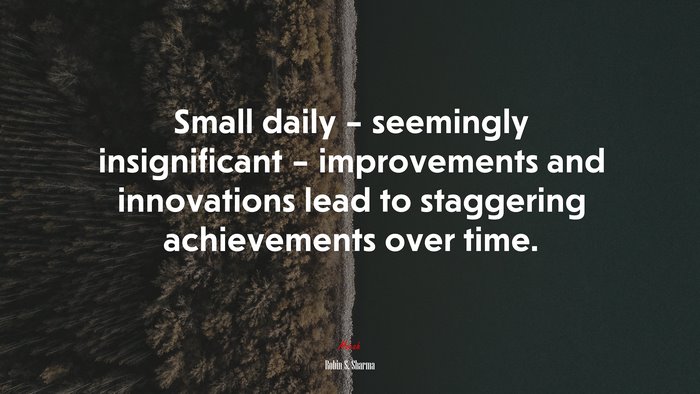 Small daily – seemingly insignificant – improvements and innovations lead to staggering achievements over time. | Robin S. Sharma quote