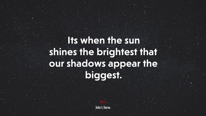 Its when the sun shines the brightest that our shadows appear the biggest. | Robin S. Sharma quote