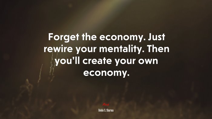 Forget the economy. Just rewire your mentality. Then you’ll create your own economy. | Robin S. Sharma quote