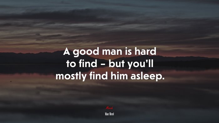 A good man is hard to find – but you’ll mostly find him asleep. | Mae West quote