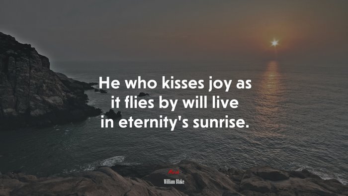He who kisses joy as it flies by will live in eternity’s sunrise. | William Blake quote