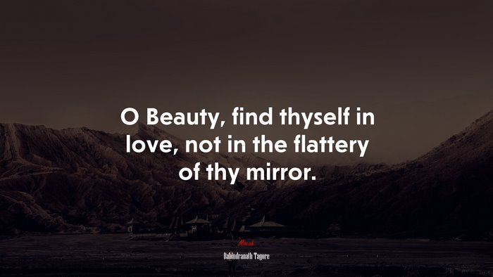 O Beauty, find thyself in love, not in the flattery of thy mirror. | Rabindranath Tagore quote