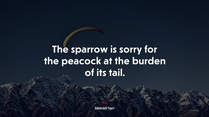 The sparrow is sorry for the peacock at the burden of its tail. | Rabindranath Tagore quote