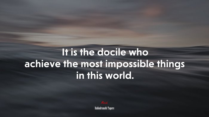 It is the docile who achieve the most impossible things in this world. | Rabindranath Tagore quote