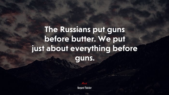 The Russians put guns before butter. We put just about everything before guns. | Margaret Thatcher quote