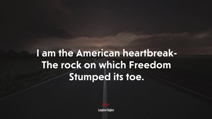 I am the American heartbreak- The rock on which Freedom Stumped its toe. | Langston Hughes quote