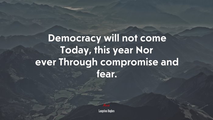 Democracy will not come Today, this year Nor ever Through compromise and fear. | Langston Hughes quote