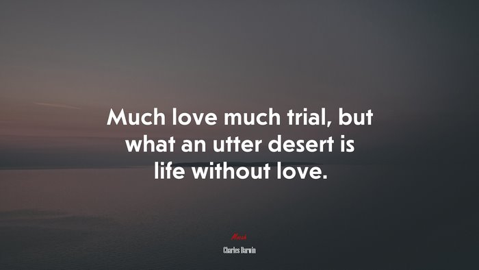 Much love much trial, but what an utter desert is life without love. | Charles Darwin quote