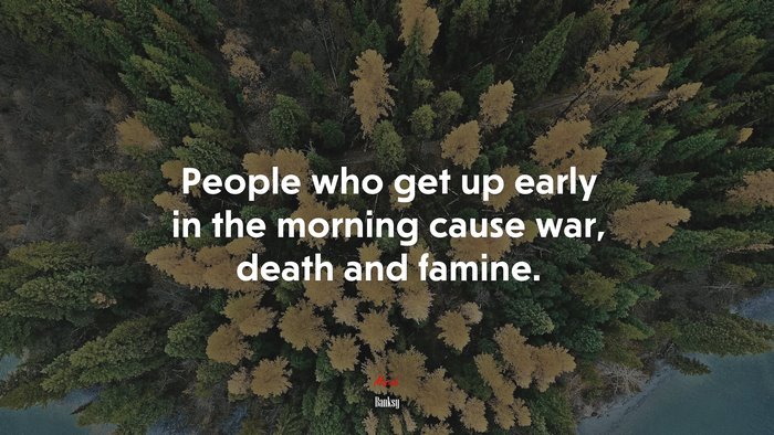 People who get up early in the morning cause war, death and famine. | Banksy quote
