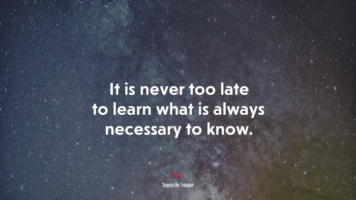 It is never too late to learn what is always necessary to know. | Seneca the Younger quote