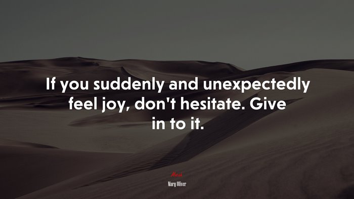 If you suddenly and unexpectedly feel joy, don’t hesitate. Give in to it. | Mary Oliver quote