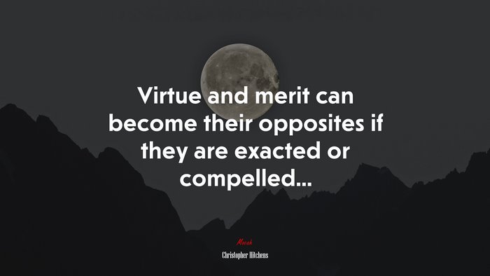 Virtue and merit can become their opposites if they are exacted or compelled... | Christopher Hitchens quote