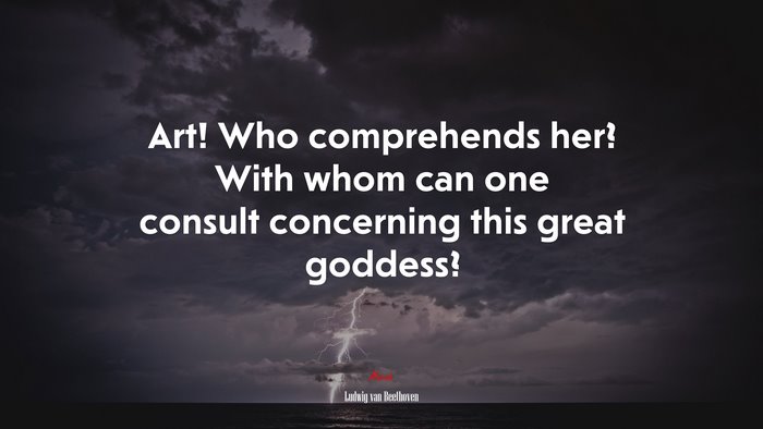 Art! Who comprehends her? With whom can one consult concerning this great goddess? | Ludwig van Beethoven quote