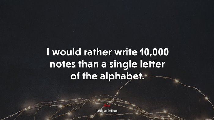 I would rather write 10,000 notes than a single letter of the alphabet. | Ludwig van Beethoven quote