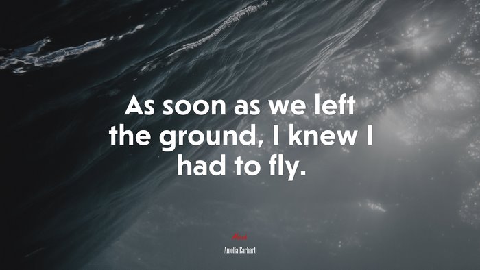 As soon as we left the ground, I knew I had to fly. | Amelia Earhart quote