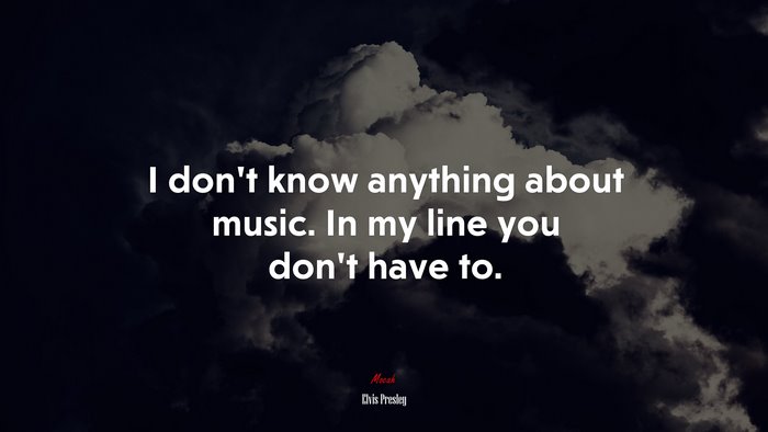 I don’t know anything about music. In my line you don’t have to. | Elvis Presley quote