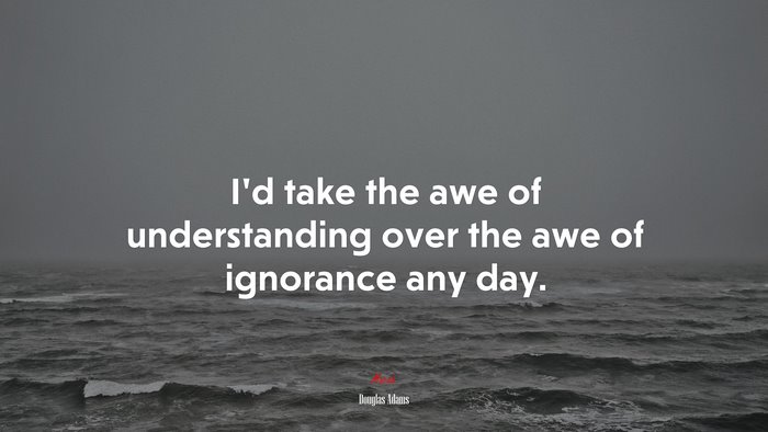 I’d take the awe of understanding over the awe of ignorance any day. | Douglas Adams quote