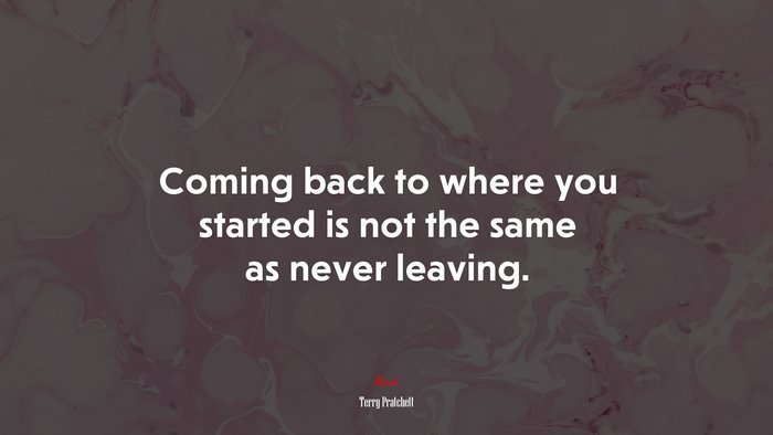 Coming back to where you started is not the same as never leaving. | Terry Pratchett quote