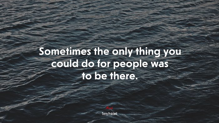 Sometimes the only thing you could do for people was to be there. | Terry Pratchett quote