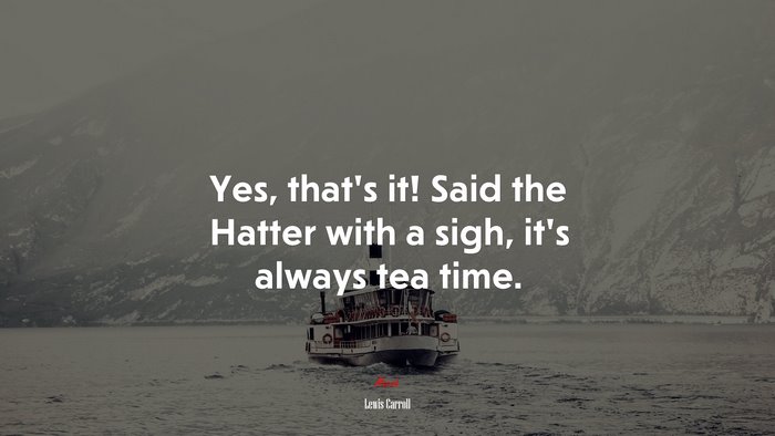 Yes, that’s it! Said the Hatter with a sigh, it’s always tea time. | Lewis Carroll quote