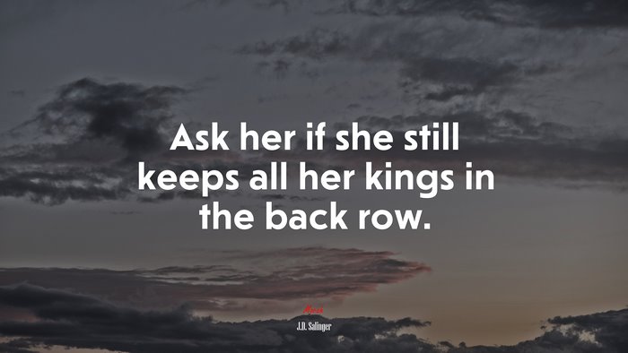 Ask her if she still keeps all her kings in the back row. | J.D. Salinger quote