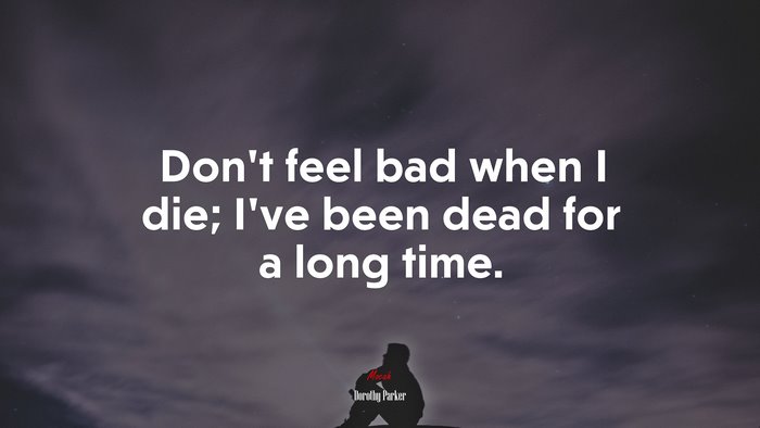 Don’t feel bad when I die; I’ve been dead for a long time. | Dorothy Parker quote