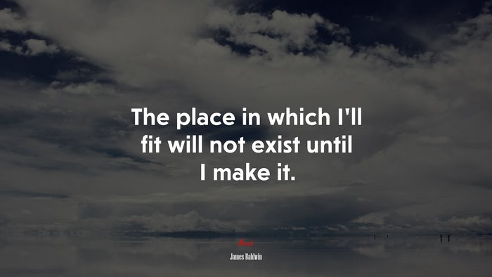 The place in which I’ll fit will not exist until I make it. | James Baldwin quote