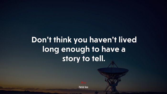 Don’t think you haven’t lived long enough to have a story to tell. | Patrick Ness quote