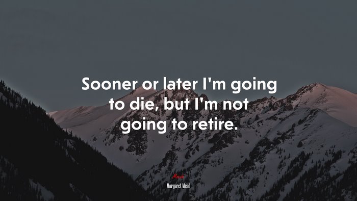Sooner or later I’m going to die, but I’m not going to retire. | Margaret Mead quote