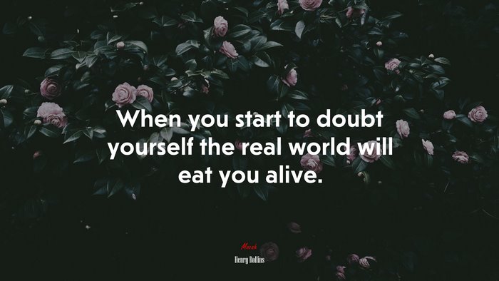 When you start to doubt yourself the real world will eat you alive. | Henry Rollins quote