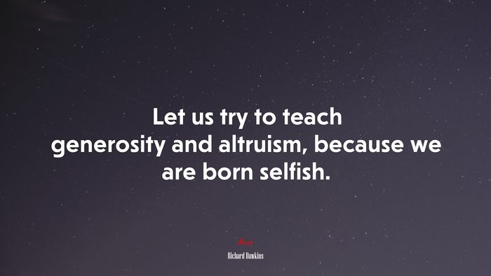 Let us try to teach generosity and altruism, because we are born selfish. | Richard Dawkins quote