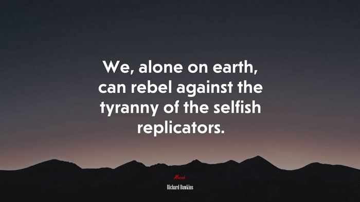 We, alone on earth, can rebel against the tyranny of the selfish replicators. | Richard Dawkins quote