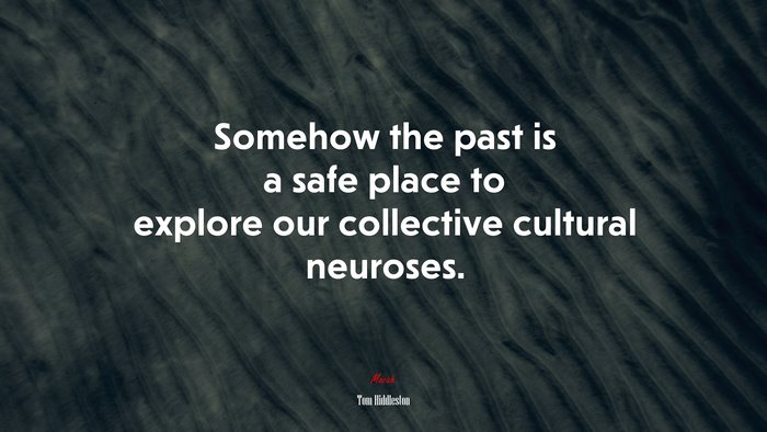 Somehow the past is a safe place to explore our collective cultural neuroses. | Tom Hiddleston quote