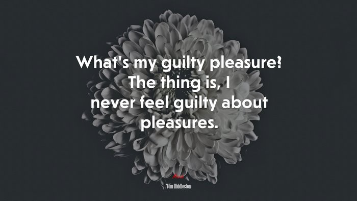 What’s my guilty pleasure? The thing is, I never feel guilty about pleasures. | Tom Hiddleston quote